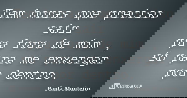 Tem horas que preciso sair pra fora de mim , só para me enxergar por dentro.... Frase de Paula Monteiro.