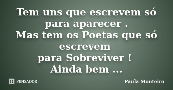 Tem uns que escrevem só para aparecer . Mas tem os Poetas que só escrevem para Sobreviver ! Ainda bem ...... Frase de Paula Monteiro.