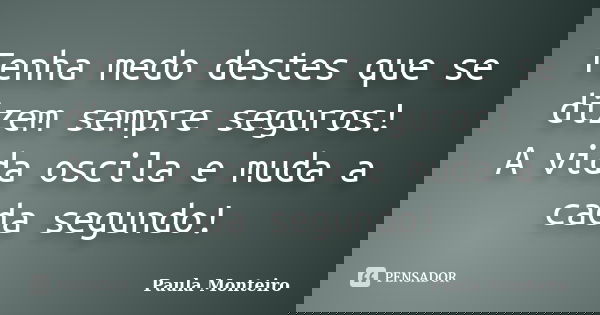 Tenha medo destes que se dizem sempre seguros! A vida oscila e muda a cada segundo!... Frase de Paula Monteiro.
