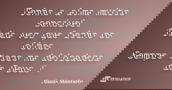Tenho a alma muito sensível Toda vez que fecho os olhos Sempre toco na delicadeza de Deus !... Frase de Paula Monteiro.