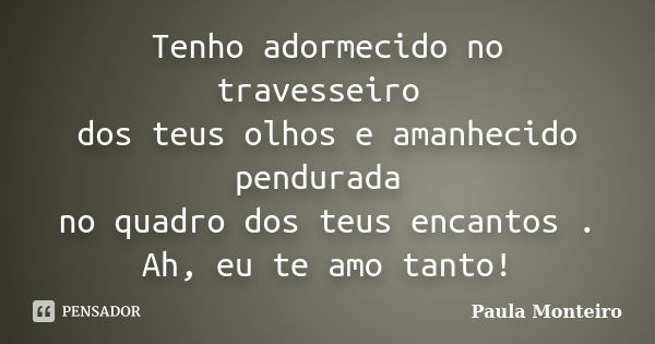 Tenho adormecido no travesseiro dos teus olhos e amanhecido pendurada no quadro dos teus encantos . Ah, eu te amo tanto!... Frase de Paula Monteiro.