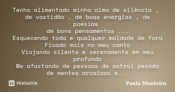 Tenho alimentado minha alma de silêncio , de vastidão . de boas energias , de poesias de bons pensamentos ... Esquecendo toda e qualquer maldade de fora Ficado ... Frase de Paula Monteiro.