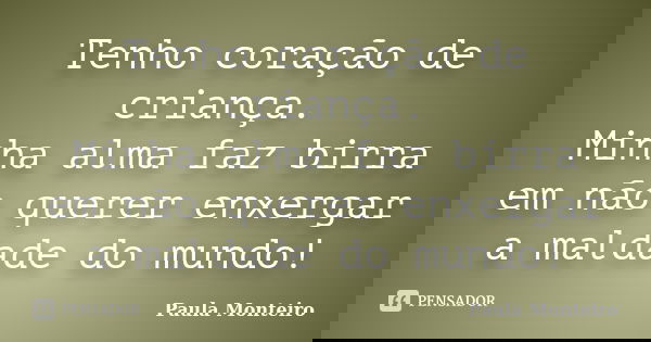 Tenho coração de criança. Minha alma faz birra em não querer enxergar a maldade do mundo!... Frase de Paula Monteiro.