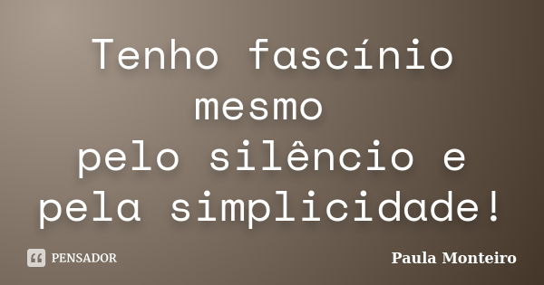 Tenho fascínio mesmo pelo silêncio e pela simplicidade!... Frase de Paula Monteiro.