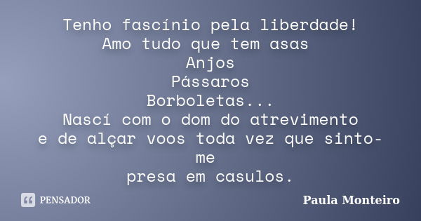 Tenho fascínio pela liberdade! Amo tudo que tem asas Anjos Pássaros Borboletas... Nascí com o dom do atrevimento e de alçar voos toda vez que sinto- me presa em... Frase de Paula Monteiro.