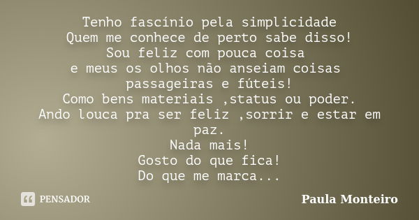 Tenho fascínio pela simplicidade Quem me conhece de perto sabe disso! Sou feliz com pouca coisa e meus os olhos não anseiam coisas passageiras e fúteis! Como be... Frase de Paula Monteiro.