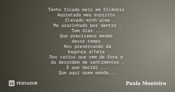 Tenho ficado mais em Silêncio Aquietado meu espírito Elevado minh'alma Me acarinhado por dentro . Tem dias ... Que precisamos mesmo desse tempo Nos preservando ... Frase de Paula Monteiro.