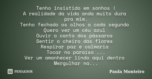 Tenho insistido em sonhos ! A realidade da vida anda muito dura pra mim. Tenho fechado os olhos a cada segundo Quero ver um céu azul Ouvir o canto dos pássaros ... Frase de Paula Monteiro.