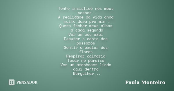 Tenho insistido nos meus sonhos . A realidade da vida anda muito dura pra mim ! Quero fechar meus olhos a cada segundo Ver um céu azul Escutar o canto dos pássa... Frase de Paula Monteiro.