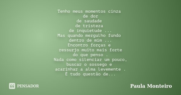 Tenho meus momentos cinza de dor de saudade de tristeza de inquietude ... Mas quando mergulho fundo dentro de mim ... Encontro forças e ressurjo muito mais fort... Frase de Paula Monteiro.