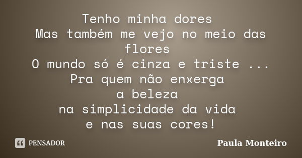 Tenho minha dores Mas também me vejo no meio das flores O mundo só é cinza e triste ... Pra quem não enxerga a beleza na simplicidade da vida e nas suas cores!... Frase de Paula Monteiro.