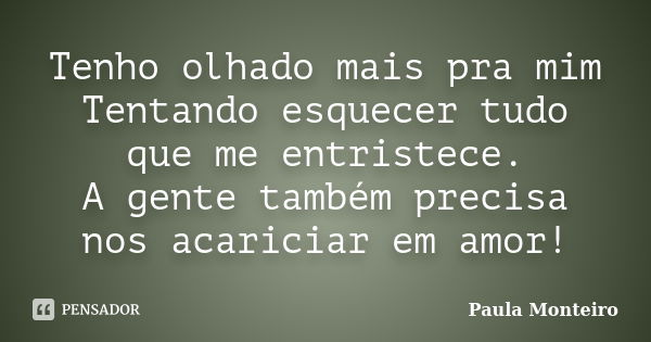 Tenho olhado mais pra mim Tentando esquecer tudo que me entristece. A gente também precisa nos acariciar em amor!... Frase de Paula Monteiro.