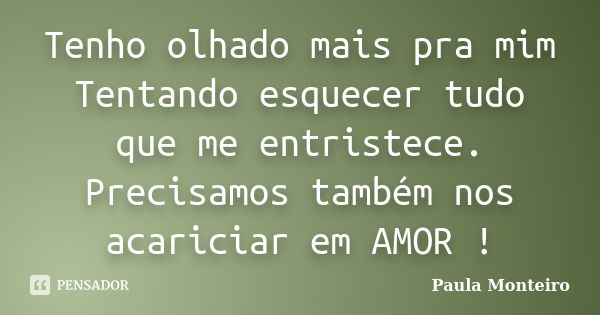 Tenho olhado mais pra mim Tentando esquecer tudo que me entristece. Precisamos também nos acariciar em AMOR !... Frase de Paula Monteiro.