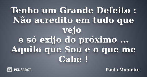 Tenho um Grande Defeito : Não acredito em tudo que vejo e só exijo do próximo ... Aquilo que Sou e o que me Cabe !... Frase de Paula Monteiro.