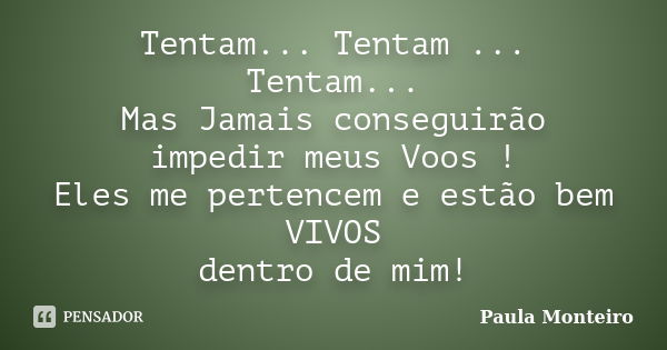 Tentam... Tentam ... Tentam... Mas Jamais conseguirão impedir meus Voos ! Eles me pertencem e estão bem VIVOS dentro de mim!... Frase de Paula Monteiro.