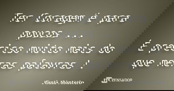 Ter Coragem é para poucos ... É preciso muito mais do que meras palavras !... Frase de Paula Monteiro.