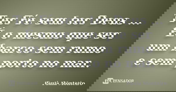 Ter Fé sem ter Deus ... É o mesmo que ser um barco sem rumo e sem porto no mar.... Frase de Paula Monteiro.