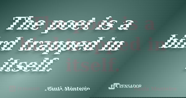 The poet is a bird trapped in itself.... Frase de Paula Monteiro.