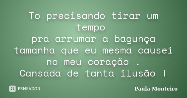 To precisando tirar um tempo pra arrumar a bagunça tamanha que eu mesma causei no meu coração . Cansada de tanta ilusão !... Frase de Paula Monteiro.