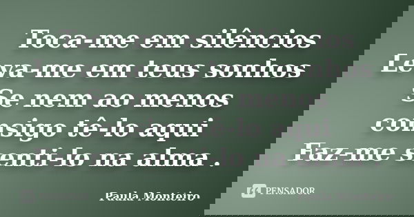 Toca-me em silêncios Leva-me em teus sonhos Se nem ao menos consigo tê-lo aqui Faz-me senti-lo na alma .... Frase de Paula Monteiro.