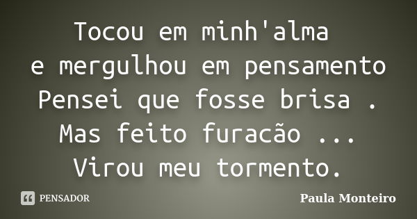 Tocou em minh'alma e mergulhou em pensamento Pensei que fosse brisa . Mas feito furacão ... Virou meu tormento.... Frase de Paula Monteiro.