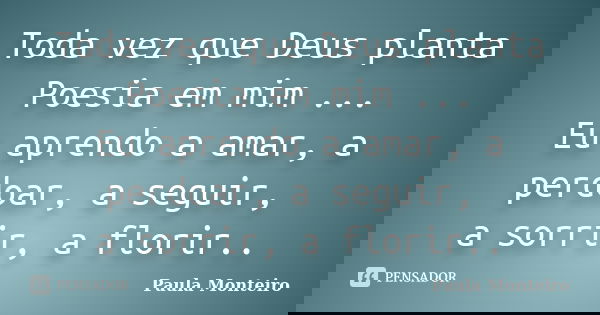 Toda vez que Deus planta Poesia em mim ... Eu aprendo a amar, a perdoar, a seguir, a sorrir, a florir..... Frase de Paula Monteiro.