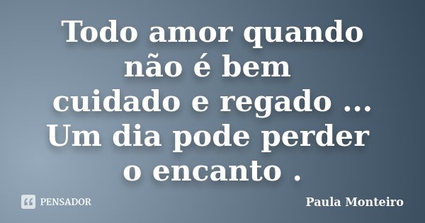 Todo amor quando não é bem cuidado e regado ... Um dia pode perder o encanto .... Frase de Paula Monteiro.