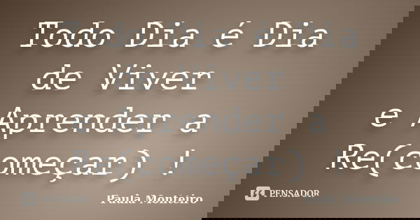 Todo Dia é Dia de Viver e Aprender a Re(começar) !... Frase de Paula Monteiro.