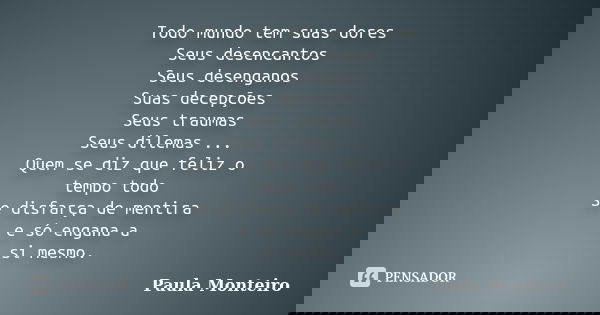 Todo mundo tem suas dores Seus desencantos Seus desenganos Suas decepções Seus traumas Seus dilemas ... Quem se diz que feliz o tempo todo Se disfarça de mentir... Frase de Paula Monteiro.