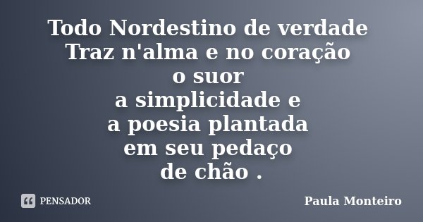 Todo Nordestino de verdade Traz n'alma e no coração o suor a simplicidade e a poesia plantada em seu pedaço de chão .... Frase de Paula Monteiro.