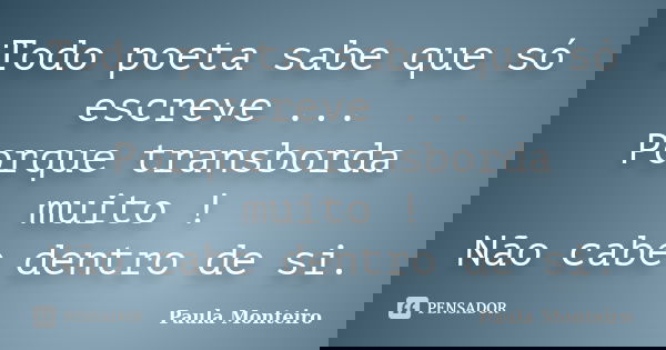 Todo poeta sabe que só escreve ... Porque transborda muito ! Não cabe dentro de si.... Frase de Paula Monteiro.