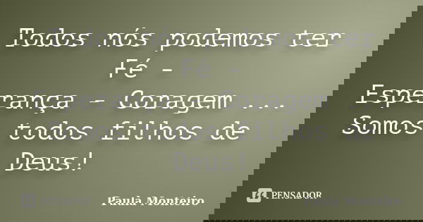 Todos nós podemos ter Fé - Esperança - Coragem ... Somos todos filhos de Deus!... Frase de Paula Monteiro.