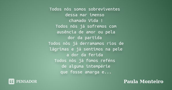 Todos nós somos sobreviventes dessa mar imenso chamado Vida ! Todos nós já sofremos com ausência de amor ou pela dor da partida Todos nós já derramamos rios de ... Frase de Paula Monteiro.