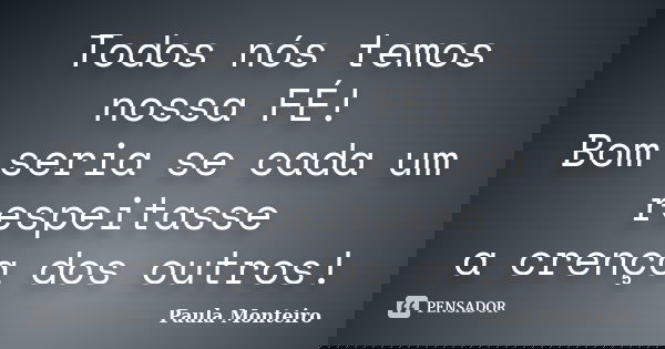 Todos nós temos nossa FÉ! Bom seria se cada um respeitasse a crença dos outros!... Frase de Paula Monteiro.