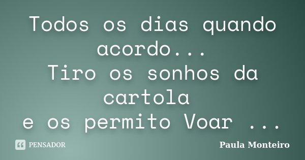 Todos os dias quando acordo... Tiro os sonhos da cartola e os permito Voar ...... Frase de Paula Monteiro.