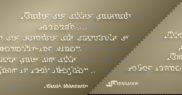 Todos os dias quando acordo... Tiro os sonhos da cartola e permito-os voar. Tomara que um dia eles consigam o céu beijar .... Frase de Paula Monteiro.