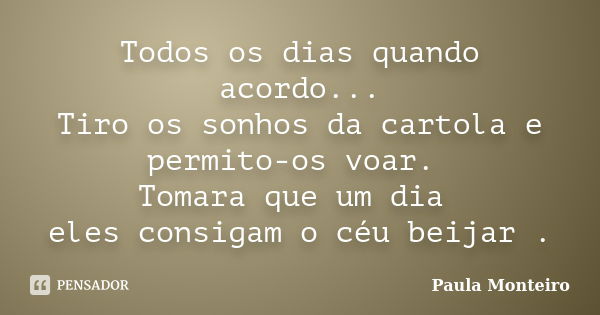 Todos os dias quando acordo... Tiro os sonhos da cartola e permito-os voar. Tomara que um dia eles consigam o céu beijar .... Frase de Paula Monteiro.