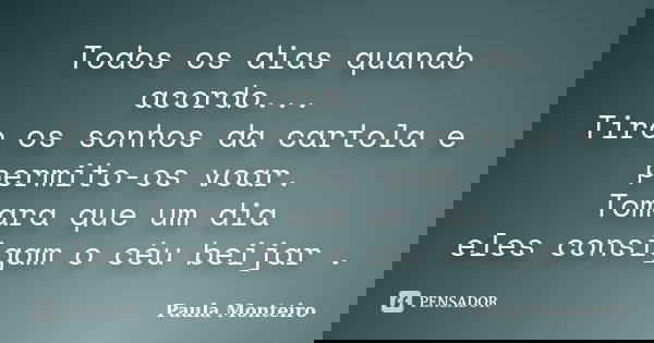 Todos os dias quando acordo... Tiro os sonhos da cartola e permito-os voar. Tomara que um dia eles consigam o céu beijar .... Frase de Paula Monteiro.
