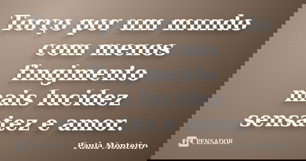 Torço por um mundo com menos fingimento mais lucidez sensatez e amor.... Frase de Paula Monteiro.