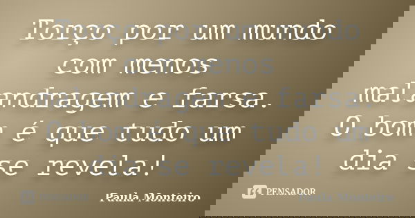 Torço por um mundo com menos malandragem e farsa. O bom é que tudo um dia se revela!... Frase de Paula Monteiro.