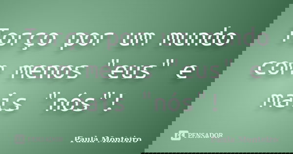 Torço por um mundo com menos "eus" e mais "nós"!... Frase de Paula Monteiro.