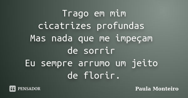 Trago em mim cicatrizes profundas Mas nada que me impeçam de sorrir Eu sempre arrumo um jeito de florir.... Frase de Paula Monteiro.