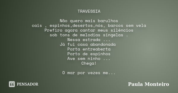 TRAVESSIA Não quero mais barulhos cais , espinhos,desertos,nós, barcos sem vela Prefiro agora cantar meus silêncios sob tons de melodias singelas . Nessa estrad... Frase de Paula Monteiro.