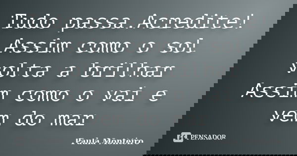 Tudo passa.Acredite! Assim como o sol volta a brilhar Assim como o vai e vem do mar... Frase de Paula Monteiro.