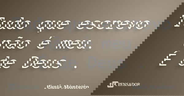 Tudo que escrevo não é meu. É de Deus .... Frase de Paula Monteiro.