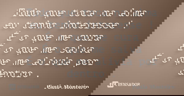 Tudo que toca na alma eu tenho interesse ! É o que me cura É o que me salva É o que me alivia por dentro .... Frase de Paula Monteiro.