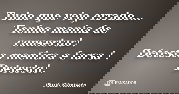 Tudo que vejo errado... Tenho mania de consertar! Detesto mentira e farsa ! Detesto!... Frase de Paula Monteiro.