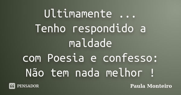 Ultimamente ... Tenho respondido a maldade com Poesia e confesso: Não tem nada melhor !... Frase de Paula Monteiro.