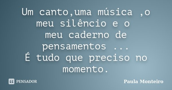 Um canto,uma música ,o meu silêncio e o meu caderno de pensamentos ... É tudo que preciso no momento.... Frase de Paula Monteiro.