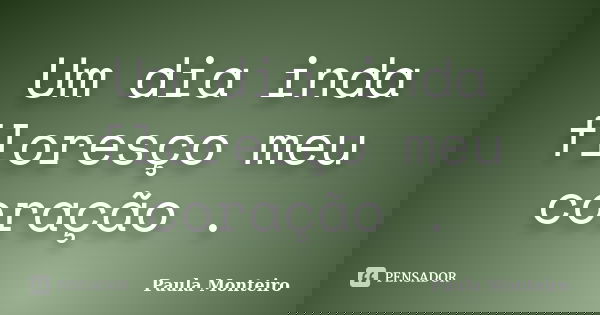 Um dia inda floresço meu coração .... Frase de Paula Monteiro.